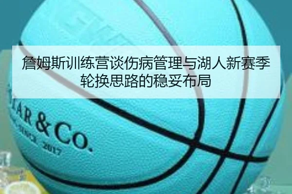 詹姆斯训练营谈伤病管理与湖人新赛季轮换思路的稳妥布局