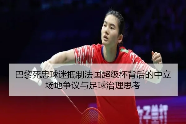 巴黎死忠球迷抵制法国超级杯背后的中立场地争议与足球治理思考