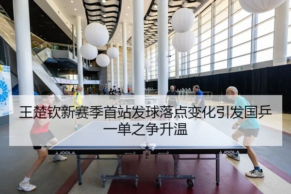 王楚钦新赛季首站发球落点变化引发国乒一单之争升温